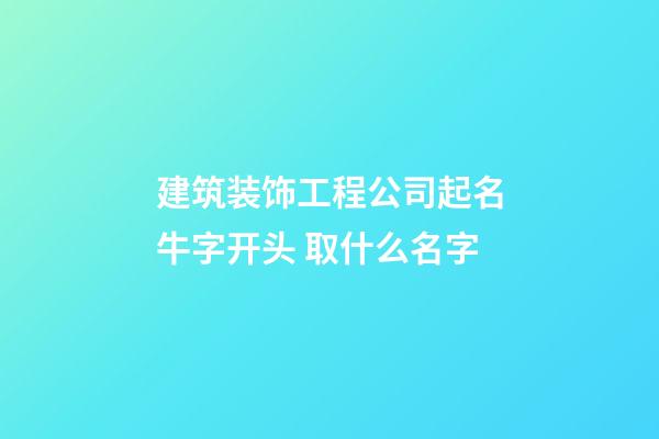 建筑装饰工程公司起名牛字开头 取什么名字-第1张-公司起名-玄机派